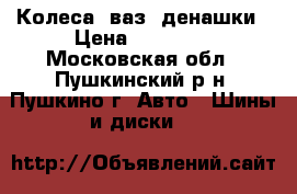 Колеса  ваз  денашки › Цена ­ 10 000 - Московская обл., Пушкинский р-н, Пушкино г. Авто » Шины и диски   